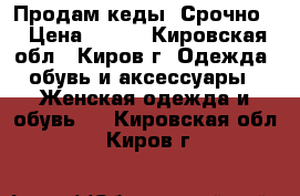 Продам кеды. Срочно. › Цена ­ 450 - Кировская обл., Киров г. Одежда, обувь и аксессуары » Женская одежда и обувь   . Кировская обл.,Киров г.